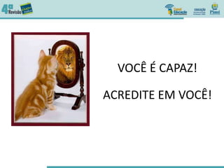 VOCÊ É CAPAZ!
ACREDITE EM VOCÊ!
 