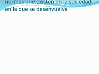 normas que existen en la sociedad
en la que se desenvuelve
 