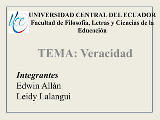 UNIVERSIDAD CENTRAL DEL ECUADOR
Facultad de Filosofía, Letras y Ciencias de la
Educación
TEMA: Veracidad
Integrantes
Edwin Allán
Leidy Lalangui
 