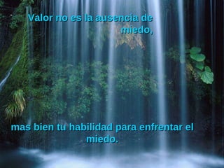 Valor no es la ausencia de miedo, mas bien tu habilidad para enfrentar el miedo. 
