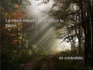 La mejor manera de predecir tu futuro, es creándolo. 