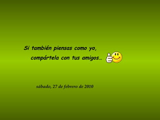 Si también piensas como yo,  compártela con tus amigos… sábado, 27 de febrero de 2010 