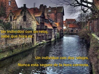 Un individuo con un reloj, sabe que hora es; Un individuo con dos relojes. Nunca esta seguro de la hora correcta. 