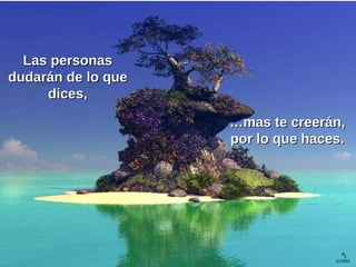 Las personas dudarán de lo que dices, … mas te creerán, por lo que haces. 