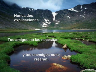 Nunca des explicaciones. Tus amigos no las necesitan y tus enemigos no te creerán. 