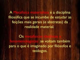 a disA Metafísica materialista é a disciplina
filosófica que se incumbe de estudar as
feições mais gerais (e abstratas) da
realidade material.
Os metafísicos idealistas e
fenomenologistas se voltam também
para o que é imaginado por filósofos e
teólogos.
 
