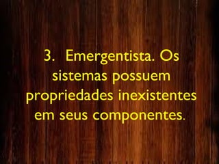 3. Emergentista. Os
sistemas possuem
propriedades inexistentes
em seus componentes.
 
