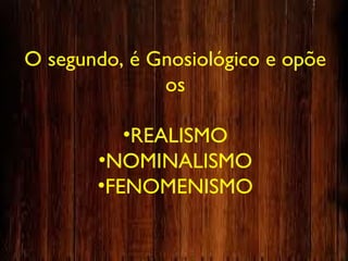 O segundo, é Gnosiológico e opõe
os
•REALISMO
•NOMINALISMO
•FENOMENISMO
 