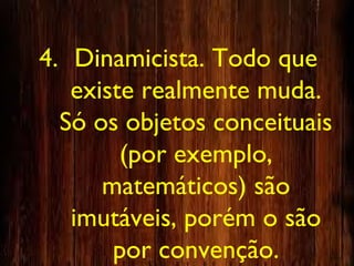 4. Dinamicista. Todo que
existe realmente muda.
Só os objetos conceituais
(por exemplo,
matemáticos) são
imutáveis, porém o são
por convenção.
 