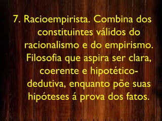 7. Racioempirista. Combina dos
constituintes válidos do
racionalismo e do empirismo.
Filosofia que aspira ser clara,
coerente e hipotético-
dedutiva, enquanto põe suas
hipóteses á prova dos fatos.
 