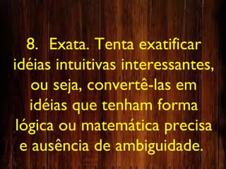 8. Exata. Tenta exatificar
idéias intuitivas interessantes,
ou seja, convertê-las em
idéias que tenham forma
lógica ou matemática precisa
e ausência de ambiguidade.
 