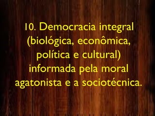 10. Democracia integral
(biológica, econômica,
política e cultural)
informada pela moral
agatonista e a sociotécnica.
 