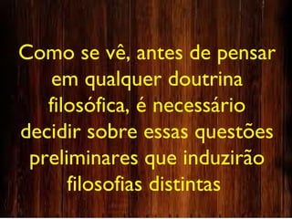 Como se vê, antes de pensar
em qualquer doutrina
filosófica, é necessário
decidir sobre essas questões
preliminares que induzirão
filosofias distintas
 
