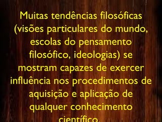 Muitas tendências filosóficas
(visões particulares do mundo,
escolas do pensamento
filosófico, ideologias) se
mostram capazes de exercer
influência nos procedimentos de
aquisição e aplicação de
qualquer conhecimento
 