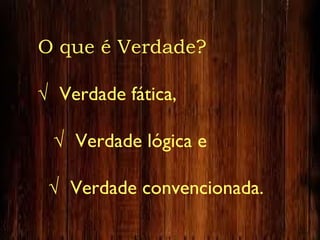 O que é Verdade?
√ Verdade fática,
√ Verdade lógica e
√ Verdade convencionada.
 
