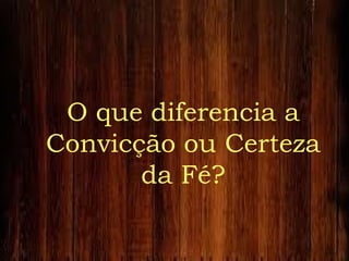 O que diferencia a
Convicção ou Certeza
da Fé?
 
