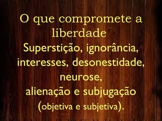 O que compromete a
liberdade
Superstição, ignorância,
interesses, desonestidade,
neurose,
alienação e subjugação
(objetiva e subjetiva).
 