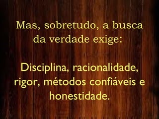 Mas, sobretudo, a busca
da verdade exige:
Disciplina, racionalidade,
rigor, métodos confiáveis e
honestidade.
 