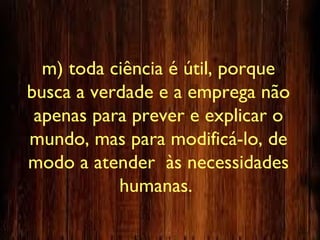 m) toda ciência é útil, porque
busca a verdade e a emprega não
apenas para prever e explicar o
mundo, mas para modificá-lo, de
modo a atender às necessidades
humanas.
 