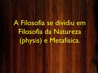 A Filosofia se dividiu em
Filosofia da Natureza
(physis) e Metafísica.
 