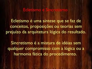 Ecletismo e Sincretismo
Ecletismo é uma síntese que se faz de
conceitos, proposições ou teorias sem
prejuízo da arquitetura lógica do resultado.
Sincretismo é a mistura de idéias sem
qualquer compromisso com a lógica ou a
harmonia fática do procedimento.
 