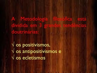 A Metodologia filosófica está
dividida em 3 grandes tendências
doutrinárias:
√ os positivismos,
√ os antipositivismos e
√ os ecletismos
 