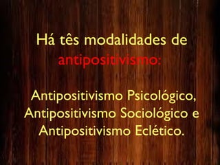 Há tês modalidades de
antipositivismo:
Antipositivismo Psicológico,
Antipositivismo Sociológico e
Antipositivismo Eclético.
 