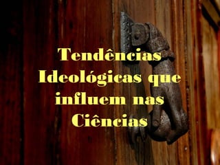 Tendências
Ideológicas que
influem nas
Ciências
 