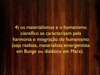 4) os materialismos e o humanismo
científico se caracterizam pela
harmonia e integração do humanismo
(seja realista, materialista emergentista
em Bunge ou dialético em Marx).
 