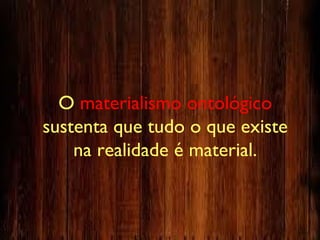 O materialismo ontológico
sustenta que tudo o que existe
na realidade é material.
 