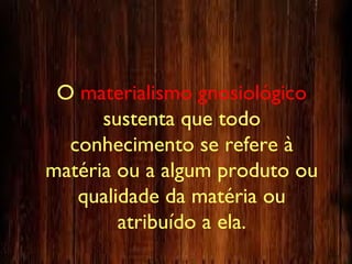O materialismo gnosiológico
sustenta que todo
conhecimento se refere à
matéria ou a algum produto ou
qualidade da matéria ou
atribuído a ela.
 