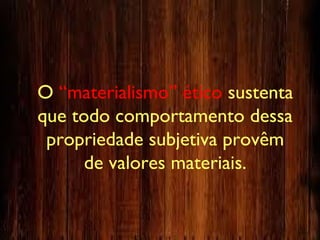 O “materialismo” ético sustenta
que todo comportamento dessa
propriedade subjetiva provêm
de valores materiais.
 
