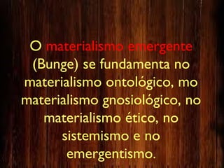 O materialismo emergente
(Bunge) se fundamenta no
materialismo ontológico, mo
materialismo gnosiológico, no
materialismo ético, no
sistemismo e no
emergentismo.
 