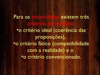 Para os materialistas existem três
critérios de verdade:
•o critério ideal (coerência das
proposições),
•o critério fático (compatibilidade
com a realidade) e o
•o critério convencionado.
 