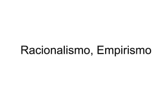 Racionalismo, Empirismo
 