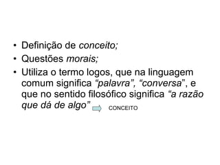 • Definição de conceito;
• Questões morais;
• Utiliza o termo logos, que na linguagem
comum significa “palavra”, “conversa”, e
que no sentido filosófico significa “a razão
que dá de algo” CONCEITO
 