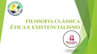 FILOSOFIA CLÁSSICA
ÉTICA E EXISTENCIALISMO
 