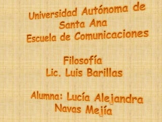 Universidad Autónoma de Santa AnaEscuela de ComunicacionesFilosofíaLic. Luis BarillasAlumna: Lucía Alejandra Navas MejíaFecha: 6/03/11