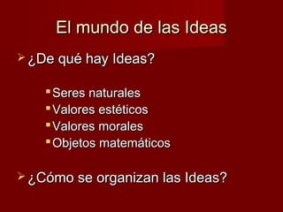 El mundo de las IdeasEl mundo de las Ideas
 ¿De qué hay Ideas?¿De qué hay Ideas?
 Seres naturalesSeres naturales
 Valores estéticosValores estéticos
 Valores moralesValores morales
 Objetos matemáticosObjetos matemáticos
 ¿Cómo se organizan las Ideas?¿Cómo se organizan las Ideas?
 