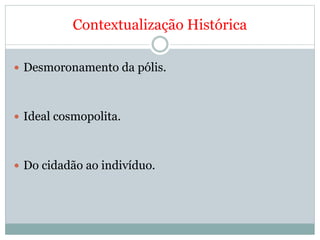 Contextualização Histórica
 Desmoronamento da pólis.
 Ideal cosmopolita.
 Do cidadão ao indivíduo.
 