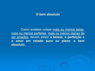 O bem absoluto
Como existem coisas mais ou menos belas,
mais ou menos perfeitas, mais ou menos dignas de
ser amadas, devem existir a beleza, a perfeição e
o amor em estado puro ou pleno: o bem
absoluto.
 