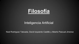 Filosofía
Inteligencia Artificial
Noel Rodríguez Taboada, David Izquierdo Castillo y Alberto Pascual Jimenez
 