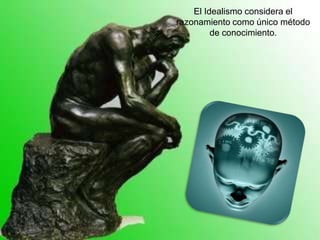 El Idealismo considera el
razonamiento como único método
         de conocimiento.
 