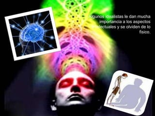 Algunos idealistas le dan mucha
      importancia a los aspectos
  intelectuales y se olviden de lo
                            fisico.
 