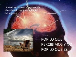La realidad esta compuesta por
el contenido de la conciencia
del sujeto:




                                 POR LO QUE
                                 PERCIBIMOS Y NO
                                 POR LO QUE ES.
 