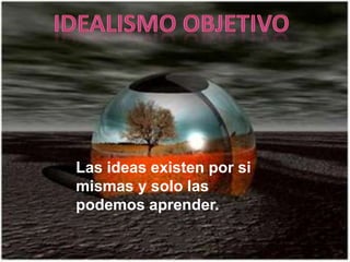 Las ideas existen por si
mismas y solo las
podemos aprender.
 