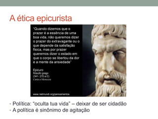 A ética epicurista
• Política: “oculta tua vida” – deixar de ser cidadão
• A política é sinônimo de agitação
 