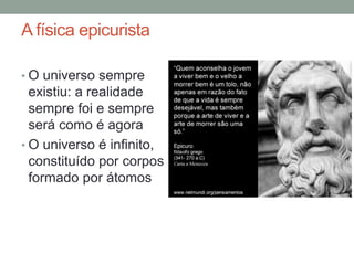 A física epicurista
• O universo sempre
existiu: a realidade
sempre foi e sempre
será como é agora
• O universo é infinito,
constituído por corpos
formado por átomos
 