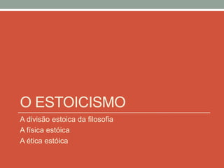 O ESTOICISMO
A divisão estoica da filosofia
A física estóica
A ética estóica
 