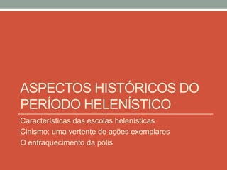 ASPECTOS HISTÓRICOS DO
PERÍODO HELENÍSTICO
Características das escolas helenísticas
Cinismo: uma vertente de ações exemplares
O enfraquecimento da pólis
 